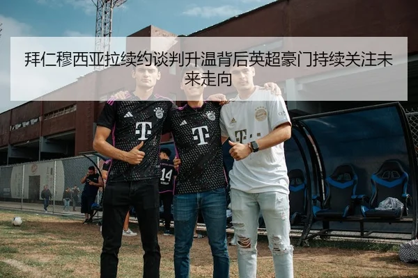 拜仁穆西亚拉续约谈判升温背后英超豪门持续关注未来走向