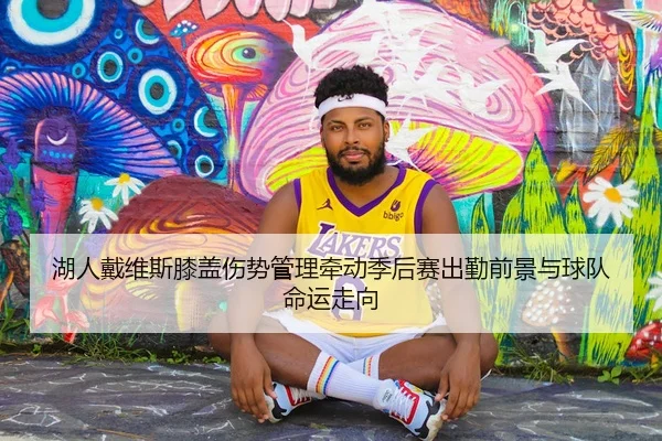 湖人戴维斯膝盖伤势管理牵动季后赛出勤前景与球队命运走向