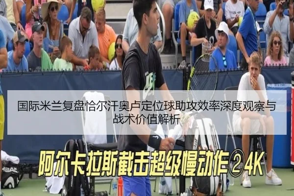 国际米兰复盘恰尔汗奥卢定位球助攻效率深度观察与战术价值解析