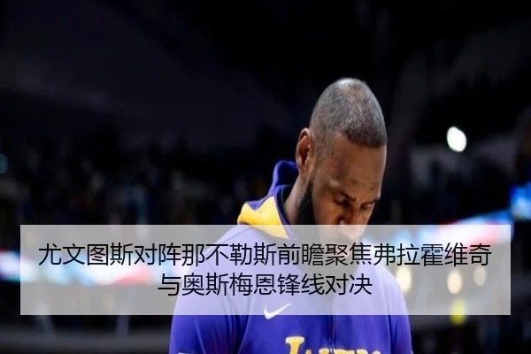 尤文图斯对阵那不勒斯前瞻聚焦弗拉霍维奇与奥斯梅恩锋线对决